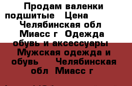 Продам валенки подшитые › Цена ­ 1 000 - Челябинская обл., Миасс г. Одежда, обувь и аксессуары » Мужская одежда и обувь   . Челябинская обл.,Миасс г.